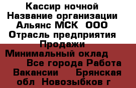 Кассир ночной › Название организации ­ Альянс-МСК, ООО › Отрасль предприятия ­ Продажи › Минимальный оклад ­ 25 000 - Все города Работа » Вакансии   . Брянская обл.,Новозыбков г.